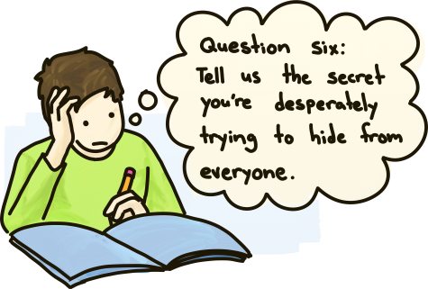 Question six: Tell us the secret you're desperately trying to hide from everyone.