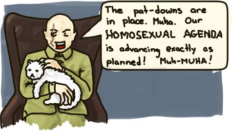 A Bond-ish villian declares: The pat-downs are in place. Muha. Our homosexual agenda is advancing exactly as planned! Muh-Muha!