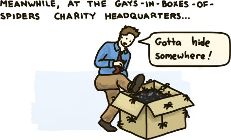 Meanwhile, at the gays-in-boxes-of-spiders charity headquarters, a man ponders hiding in his own boxes of spiders.
