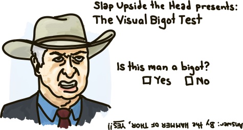 Slap Upside The Head Presents: The Visual Bigot Test. Is this man a bigot? (An old man with a cowboy hat scowls.) Answer: By the HAMMER OF THOR, YES!