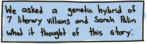 We asked a genetic hybrid of 7 literary villains and Sarah Palin what it thought of this story: